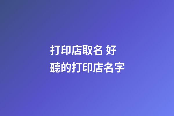 打印店取名 好聽的打印店名字-第1張-店鋪起名-玄機(jī)派